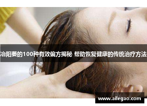 冶阳萎的100种有效偏方揭秘 帮助恢复健康的传统治疗方法