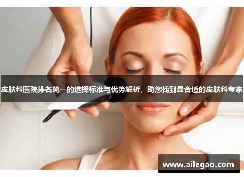 皮肤科医院排名第一的选择标准与优势解析，助您找到最合适的皮肤科专家