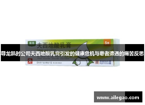 尊龙凯时公司夫西地酸乳膏引发的健康危机与患者遭遇的痛苦反思
