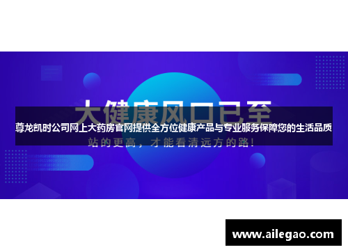 尊龙凯时公司网上大药房官网提供全方位健康产品与专业服务保障您的生活品质