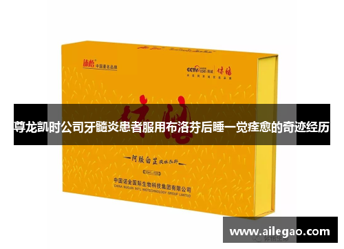 尊龙凯时公司牙髓炎患者服用布洛芬后睡一觉痊愈的奇迹经历